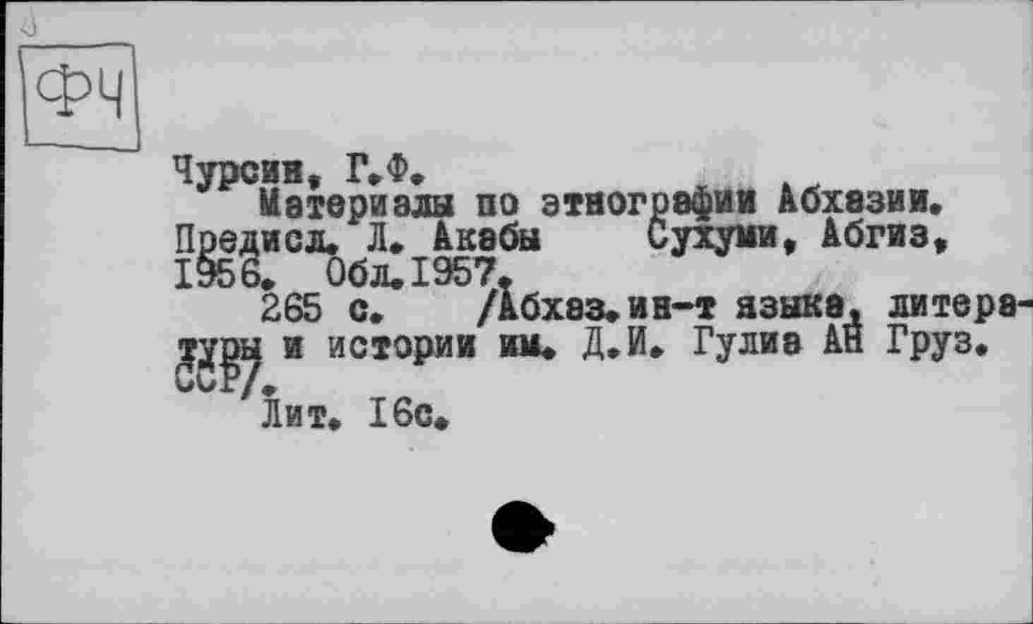 ﻿
Чурсин, Г»Ф.
Материалы по этнографии Абхазии» Предисл» Л» Акабы Сухуми, Абгиз, 1956» Обл.1957.
265 с» /Абхаз»ин-т языка, литерэ-jypï* и истории им» Д»й» Гулиа Ан Груз.
Лит» 16с»